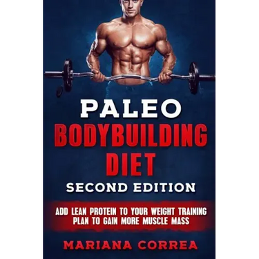 PALEO BODYBUILDING DiET SECOND EDITION: ADD LEAN PROTEIN TO YOUR WEIGHT TRAINING PLAN To GAIN MORE MUSCLE MASS