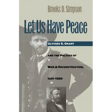 Let Us Have Peace: Ulysses S. Grant and the Politics of War and Reconstruction, 1861-1868