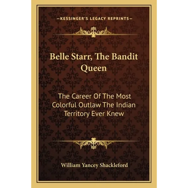 Belle Starr, The Bandit Queen: The Career Of The Most Colorful Outlaw The Indian Territory Ever Knew