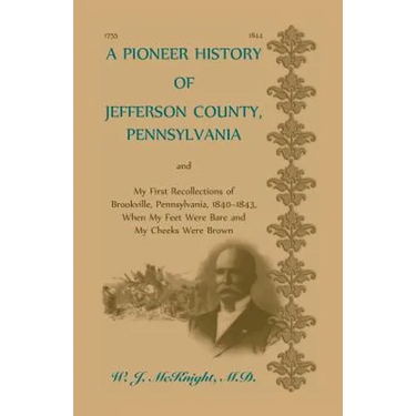 A Pioneer History of Jefferson County, Pennsylvania, and: My First Recollections of Brookville, Pennsylvania, 1840-1843, when my feet were bare and my