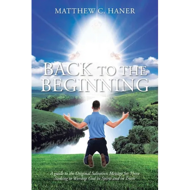 Back to The Beginning: A guide to the Original Salvation Message for Those Seeking to Worship God in Spirit and in Truth