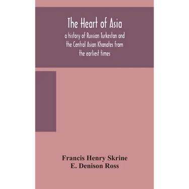 The Heart Of Asia: A History Of Russian Turkestan And The Central Asian Khanates From The Earliest Times