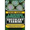 A Business Approach to Succulent Farming: Complete Entrepreneurial Step By Step Guide To Succulent Garden From Scratch
