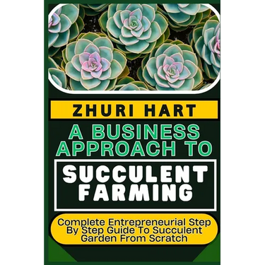 A Business Approach to Succulent Farming: Complete Entrepreneurial Step By Step Guide To Succulent Garden From Scratch
