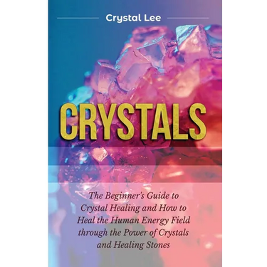 Crystals: Beginner's Guide to Crystal Healing and How to Heal the Human Energy Field through the Power of Crystals and Healing Stones