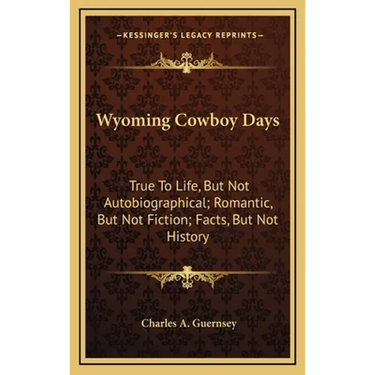 Wyoming Cowboy Days: True To Life, But Not Autobiographical; Romantic, But Not Fiction; Facts, But Not History