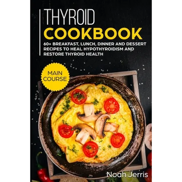 Thyroid Cookbook: MAIN COURSE - 60+ Breakfast, Lunch, Dinner and Dessert Recipes to heal Hypothyroidism and restore thyroid health
