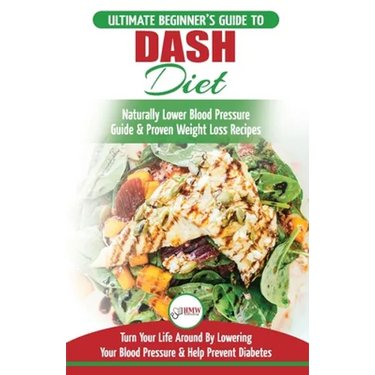 Dash Diet: The Ultimate Beginner's Guide To Dash Diet to Naturally Lower Blood Pressure & Proven Weight Loss Recipes (Dash Diet Book, Recipes, Natural