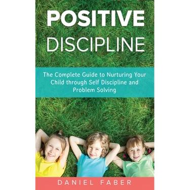 Positive Discipline: The Complete Guide to Nurturing Your Child through Self Discipline and Problem Solving