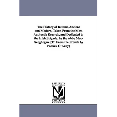 The History of Ireland, Ancient and Modern, Taken From the Most Authentic Records, and Dedicated to the Irish Brigade. by the Abbé Mac-Geoghegan. [Tr.