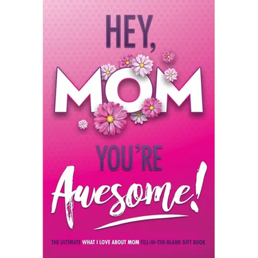 Hey, Mom You're Awesome! the Ultimate What I Love about Mom Fill-In-the-Blank Gift Book: (Things I Love about You Book for Mom Prompted Fill in Blank