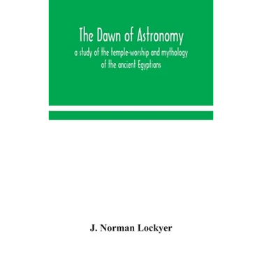 The Dawn Of Astronomy; A Study Of The Temple-Worship And Mythology Of The Ancient Egyptians