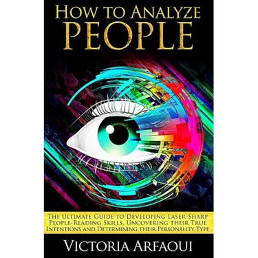 How to Analyze People: The Ultimate Guide to Developing Laser-Sharp People-Reading Skills, Uncovering Their True Intentions and Determining T