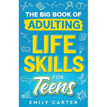 The Big Book of Adulting Life Skills for Teens: A Complete Guide to All the Crucial Life Skills They Don't Teach You in School for Teenagers