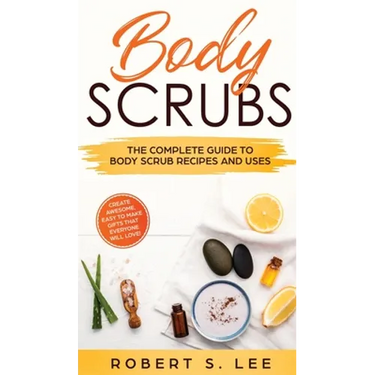 Body Scrubs: The Complete Guide to Body Scrub Recipes and Uses