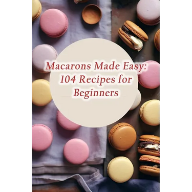 Macarons Made Easy: 104 Recipes for Beginners