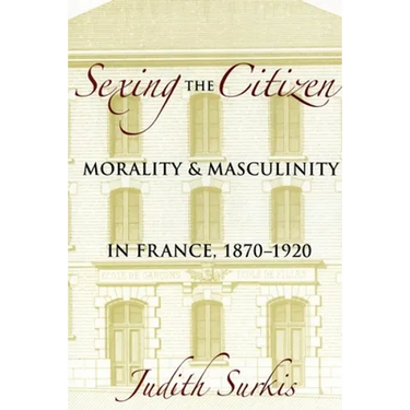 Sexing the Citizen: Morality and Masculinity in France, 1870-1920