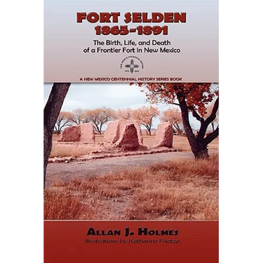 Fort Selden, 1865-1891: The Birth, Life, and Death of a Frontier Fort in New Mexico