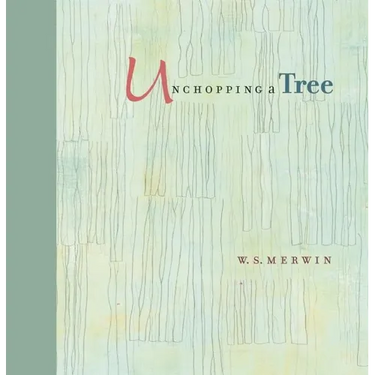 Unchopping a Tree: An Intimate, Beautifully Illustrated Gift Edition of Poet Laureate W. S. Merwin's Wondrous Story about How to Resurrect a Fallen Tr