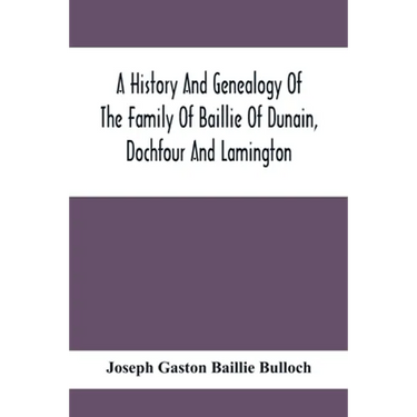 A History And Genealogy Of The Family Of Baillie Of Dunain, Dochfour And Lamington: With A Short Sketch Of The Family Of Mcintosh, Bulloch, And Other