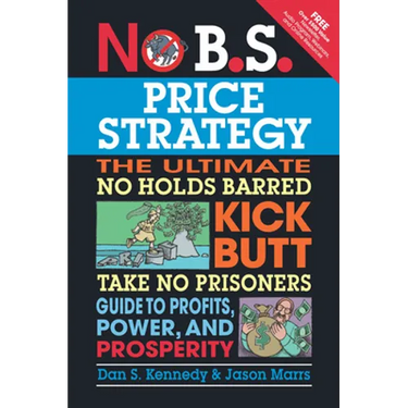 No B.S. Price Strategy: The Ultimate No Holds Barred Kick Butt Take No Prisoner Guide to Profits, Power, and Prosperity