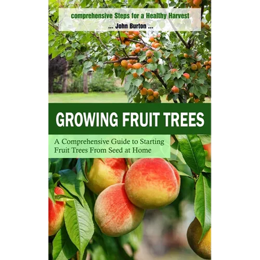 Growing Fruit Trees: Comprehensive Steps for a Healthy Harvest (A Comprehensive Guide to Starting Fruit Trees From Seed at Home)