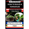 How to Build a Terrarium: Miniature Gardens For Urban Spaces: Bring Nature Indoors with DIY Terrariums and Succulent Delights