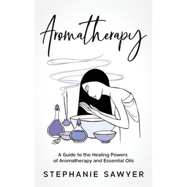 Aromatherapy: A Guide to the Healing Powers of Aromatherapy and Essential Oils