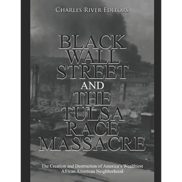 Black Wall Street and the Tulsa Race Massacre: The Creation and Destruction of America's Wealthiest African American Neighborhood