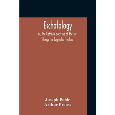 Eschatology: Or, The Catholic Doctrine Of The Last Things: A Dogmatic Treatise