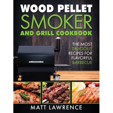 Wood Pellet Smoker and Grill Cookbook: The Most Delicious Recipes for Flavorful Barbecue