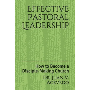 Effective Pastoral Leadership: How to Become a Disciple-Making Church