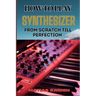 How to Play Synthesizer from Scratch Till Perfection: Comprehensive Beginner's Guide To Mastering Synchs, Sound Design, And Performance Techniques To