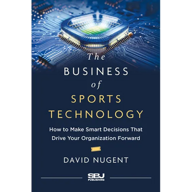 The Business of Sports Technology: How to Make Smart Decisions That Drive Your Organization Forward