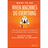 What to Do When Machines Do Everything: How to Get Ahead in a World of Ai, Algorithms, Bots, and Big Data