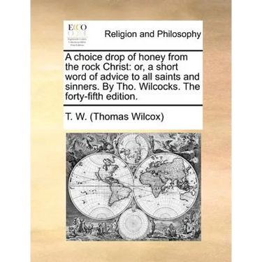 A choice drop of honey from the rock Christ: or, a short word of advice to all saints and sinners. By Tho. Wilcocks. The forty-fifth edition.