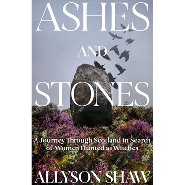 Ashes and Stones: A Journey Through Scotland in Search of Women Hunted as Witches