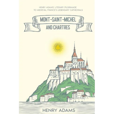 Mont-Saint-Michel and Chartres: Henry Adams' Literary Pilgrimage to Medieval France's Legendary Cathedrals (Annotated)