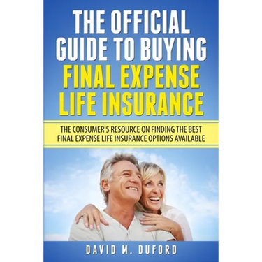 The Official Guide To Buying Final Expense Life Insurance: The Consumer's Resource On Finding The Best Final Expense Life Insurance Options Available