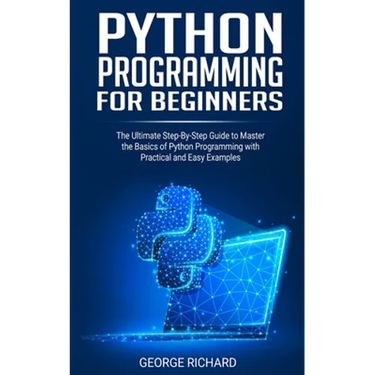 Python Programming For Beginners: The Ultimate Step-By-Step Guide to Master the Basics of Python Programming with Practical and Easy Examples