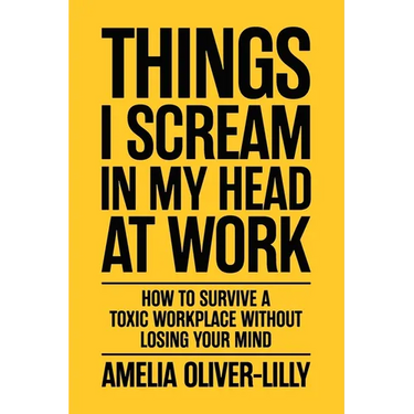 Things I Scream In My Head At Work: How to Survive a Toxic Workplace Without Losing Your Mind
