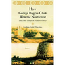 How George Rogers Clark Won the Northwest: and Other Essays in Western History