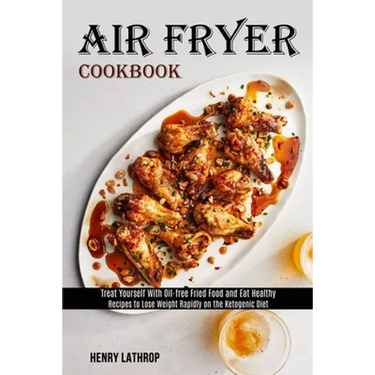 Air Fryer Cookbook: Recipes to Lose Weight Rapidly on the Ketogenic Diet (Treat Yourself With Oil-free Fried Food and Eat Healthy)