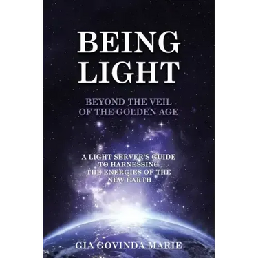 BEING LIGHT Beyond the Veil of The Golden Age: A Light Server's Guide to Harnessing the Energies of the New Earth