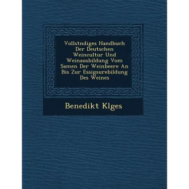 Vollst Ndiges Handbuch Der Deutschen Weincultur Und Weinausbildung Vom Samen Der Weinbeere an Bis Zur Essigs Urebildung Des Weines