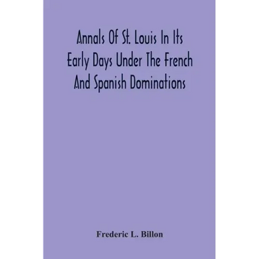 Annals Of St. Louis In Its Early Days Under The French And Spanish Dominations