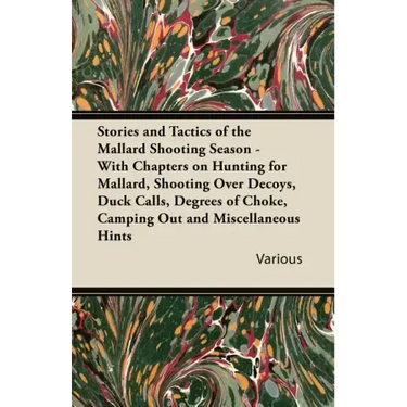 Stories and Tactics of the Mallard Shooting Season - With Chapters on Hunting for Mallard, Shooting Over Decoys, Duck Calls, Degrees of Choke, Camping