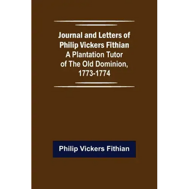 Journal and Letters of Philip Vickers Fithian: A Plantation Tutor of the Old Dominion, 1773-1774.