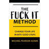 The Fuck It Method: Changing Your Life in Bite-Sized Steps