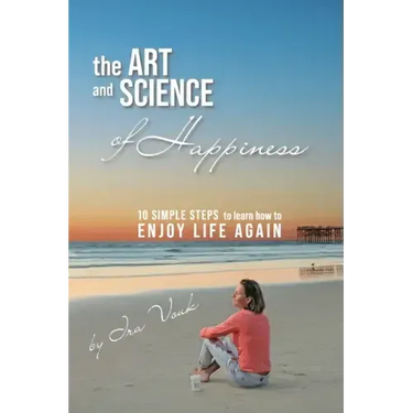 The Art and Science of Happiness: 10 simple steps to learn how to enjoy life again